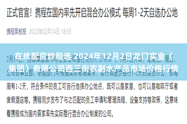 在线配资炒股选 2024年12月2日龙门实业（集团）有限公司西三街农副水产品市场价格行情