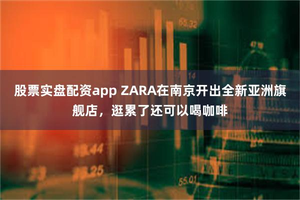 股票实盘配资app ZARA在南京开出全新亚洲旗舰店，逛累了还可以喝咖啡