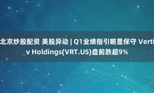 北京炒股配资 美股异动 | Q1业绩指引略显保守 Vertiv Holdings(VRT.US)盘前跌超9%