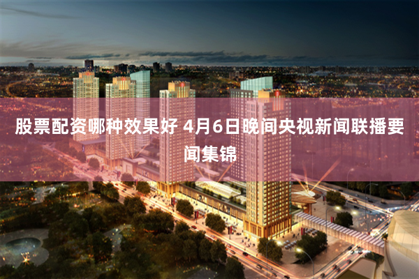 股票配资哪种效果好 4月6日晚间央视新闻联播要闻集锦