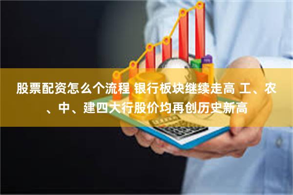 股票配资怎么个流程 银行板块继续走高 工、农、中、建四大行股价均再创历史新高