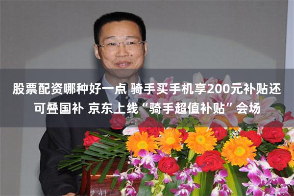 股票配资哪种好一点 骑手买手机享200元补贴还可叠国补 京东上线“骑手超值补贴”会场