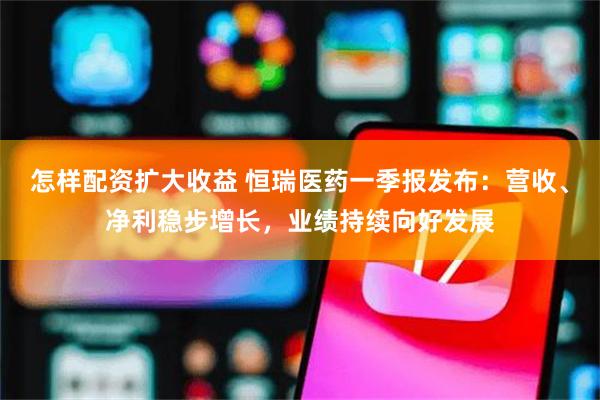 怎样配资扩大收益 恒瑞医药一季报发布：营收、净利稳步增长，业绩持续向好发展