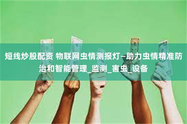 短线炒股配资 物联网虫情测报灯—助力虫情精准防治和智能管理_监测_害虫_设备