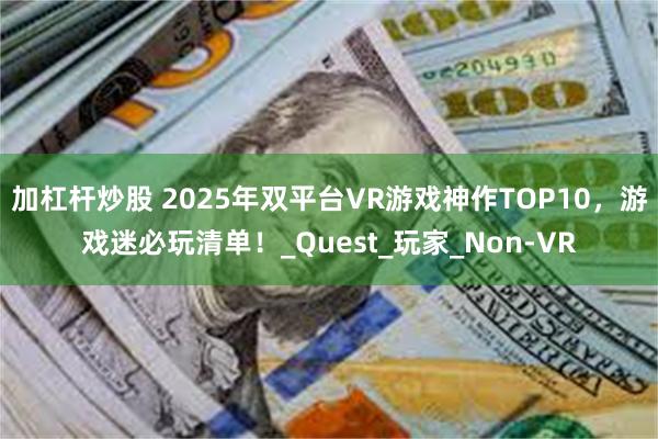 加杠杆炒股 2025年双平台VR游戏神作TOP10，游戏迷必玩清单！_Quest_玩家_Non-VR