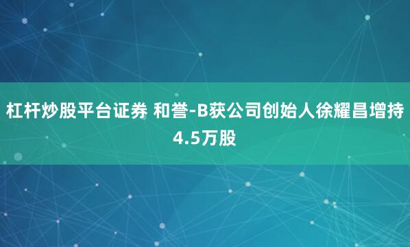 杠杆炒股平台证券 和誉-B获公司创始人徐耀昌增持4.5万股