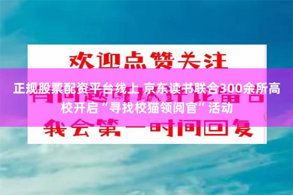 正规股票配资平台线上 京东读书联合300余所高校开启“寻找校猫领阅官”活动