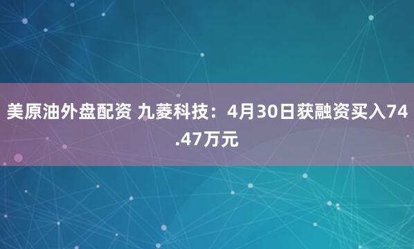 美原油外盘配资 九菱科技：4月30日获融资买入74.47万元