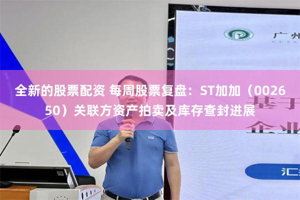 全新的股票配资 每周股票复盘：ST加加（002650）关联方资产拍卖及库存查封进展