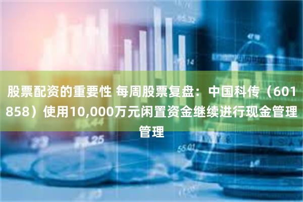 股票配资的重要性 每周股票复盘：中国科传（601858）使用10,000万元闲置资金继续进行现金管理