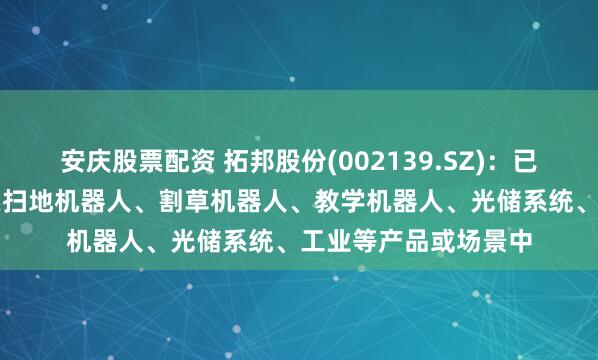 安庆股票配资 拓邦股份(002139.SZ)：已积极将AI技术融入在扫地机器人、割草机器人、教学机器人、光储系统、工业等产品或场景中