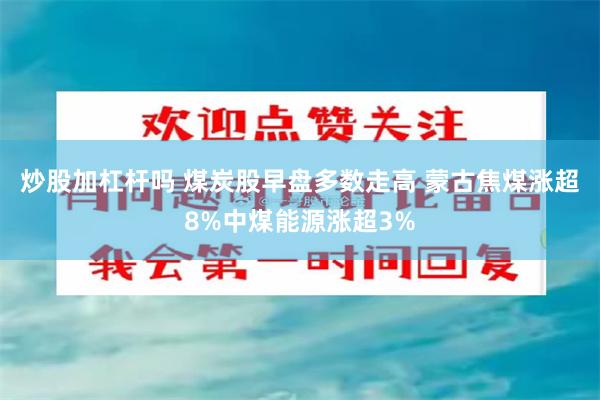 炒股加杠杆吗 煤炭股早盘多数走高 蒙古焦煤涨超8%中煤能源涨超3%