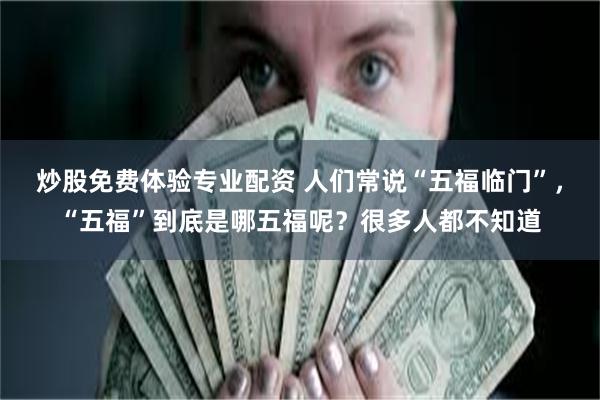炒股免费体验专业配资 人们常说“五福临门”，“五福”到底是哪五福呢？很多人都不知道