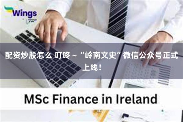 配资炒股怎么 叮咚～“岭南文史”微信公众号正式上线！