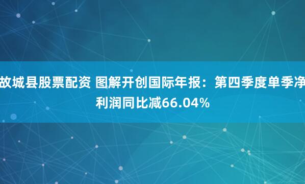 故城县股票配资 图解开创国际年报：第四季度单季净利润同比减66.04%