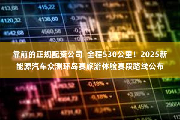 靠前的正规配资公司  全程530公里！2025新能源汽车众测环岛赛旅游体验赛段路线公布