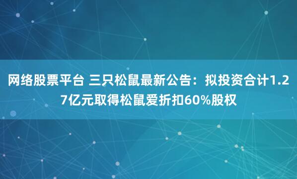 网络股票平台 三只松鼠最新公告：拟投资合计1.27亿元取得松鼠爱折扣60%股权