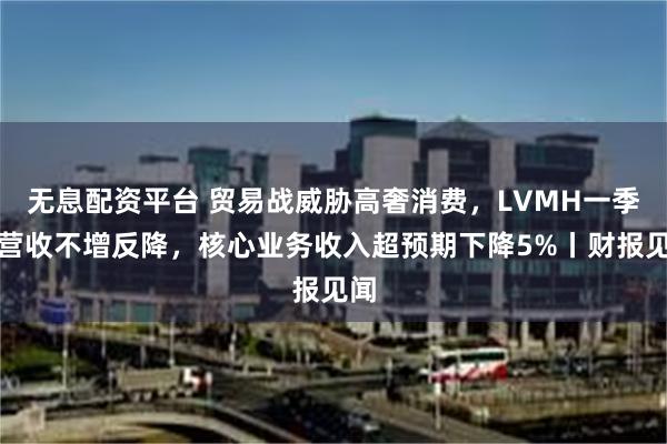 无息配资平台 贸易战威胁高奢消费，LVMH一季度营收不增反降，核心业务收入超预期下降5%丨财报见闻