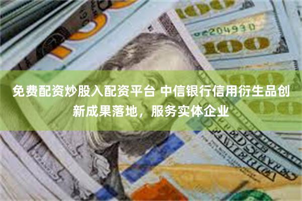 免费配资炒股入配资平台 中信银行信用衍生品创新成果落地，服务实体企业