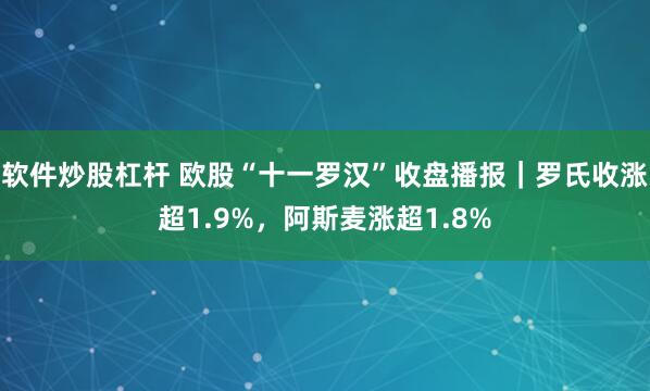 软件炒股杠杆 欧股“十一罗汉”收盘播报｜罗氏收涨超1.9%，阿斯麦涨超1.8%