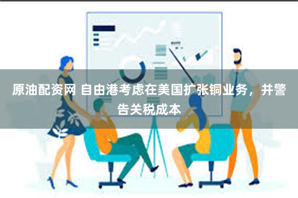 原油配资网 自由港考虑在美国扩张铜业务，并警告关税成本