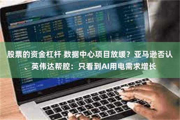 股票的资金杠杆 数据中心项目放缓？亚马逊否认、英伟达帮腔：只看到AI用电需求增长