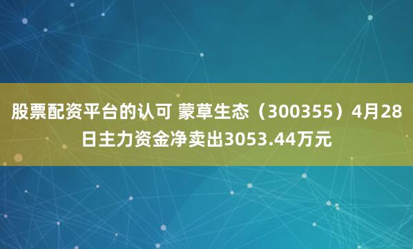股票配资平台的认可 蒙草生态（300355）4月28日主力资金净卖出3053.44万元