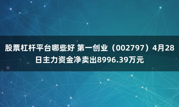 股票杠杆平台哪些好 第一创业（002797）4月28日主力资金净卖出8996.39万元