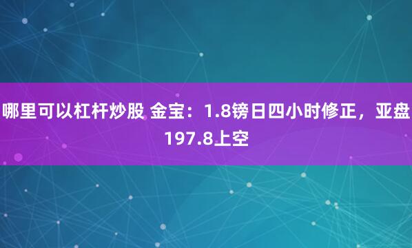 哪里可以杠杆炒股 金宝：1.8镑日四小时修正，亚盘197.8上空