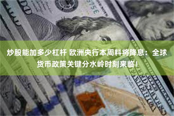 炒股能加多少杠杆 欧洲央行本周料将降息：全球货币政策关键分水岭时刻来临！