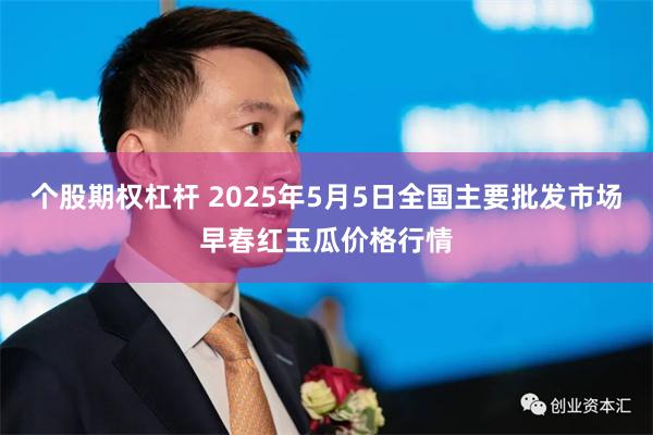 个股期权杠杆 2025年5月5日全国主要批发市场早春红玉瓜价格行情