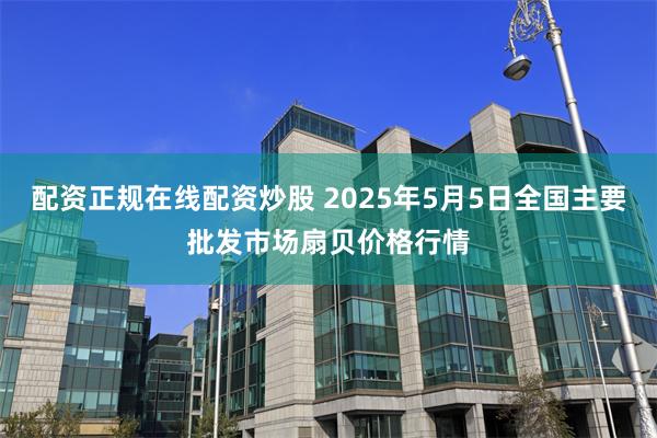 配资正规在线配资炒股 2025年5月5日全国主要批发市场扇贝价格行情