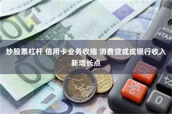 炒股票杠杆 信用卡业务收缩 消费贷或成银行收入新增长点