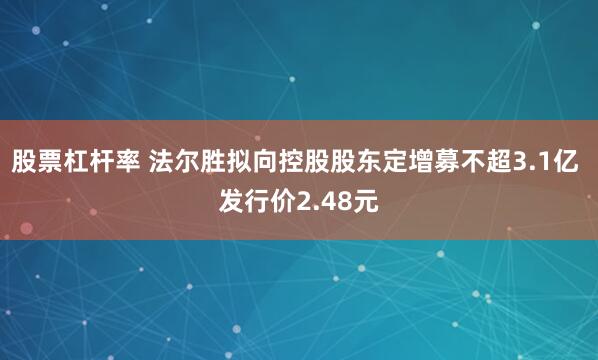 股票杠杆率 法尔胜拟向控股股东定增募不超3.1亿 发行价2.48元