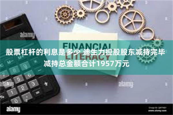 股票杠杆的利息是多少 迪生力控股股东减持完毕 减持总金额合计1957万元