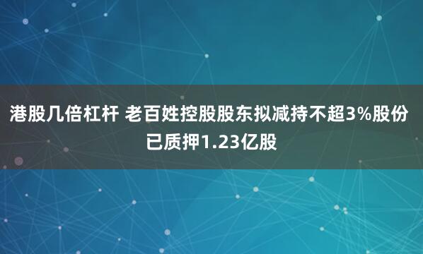 港股几倍杠杆 老百姓控股股东拟减持不超3%股份 已质押1.23亿股