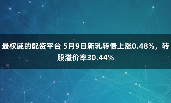 最权威的配资平台 5月9日新乳转债上涨0.48%，转股溢价率30.44%