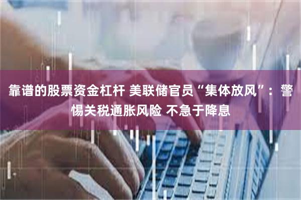 靠谱的股票资金杠杆 美联储官员“集体放风”：警惕关税通胀风险 不急于降息