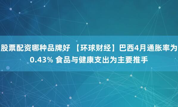 股票配资哪种品牌好 【环球财经】巴西4月通胀率为0.43% 食品与健康支出为主要推手