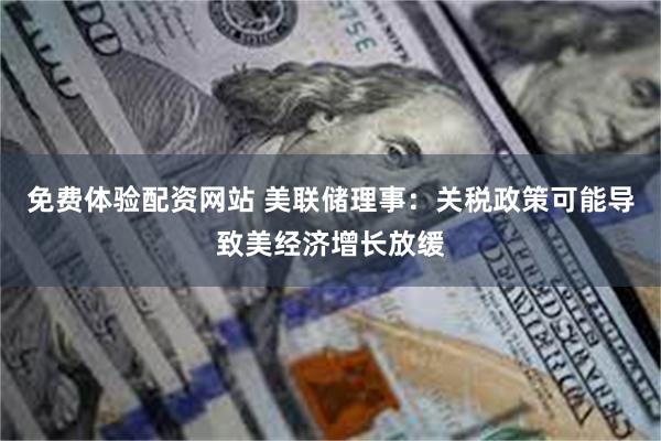 免费体验配资网站 美联储理事：关税政策可能导致美经济增长放缓
