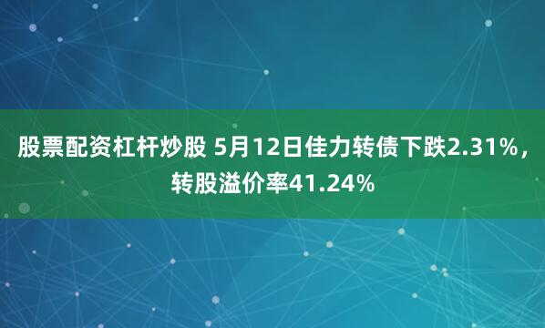 股票配资杠杆炒股 5月12日佳力转债下跌2.31%，转股溢价率41.24%