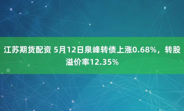 江苏期货配资 5月12日泉峰转债上涨0.68%，转股溢价率12.35%