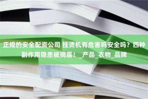 正规的安全配资公司 挂烫机有危害吗安全吗？四种副作用隐患被揭露！_产品_衣物_品牌