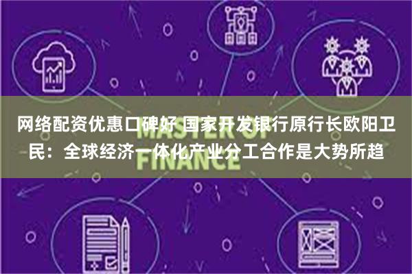 网络配资优惠口碑好 国家开发银行原行长欧阳卫民：全球经济一体化产业分工合作是大势所趋