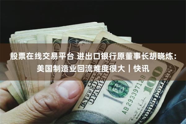 股票在线交易平台 进出口银行原董事长胡晓炼：美国制造业回流难度很大｜快讯