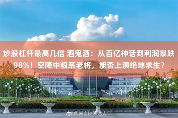 炒股杠杆最高几倍 酒鬼酒：从百亿神话到利润暴跌98%！空降中粮系老将，能否上演绝地求生？