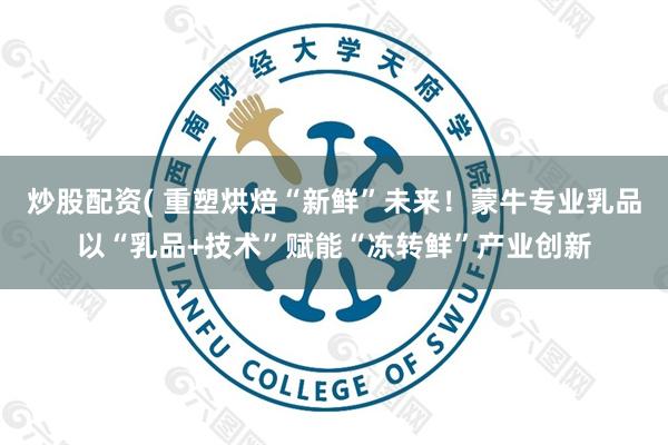 炒股配资( 重塑烘焙“新鲜”未来！蒙牛专业乳品以“乳品+技术”赋能“冻转鲜”产业创新