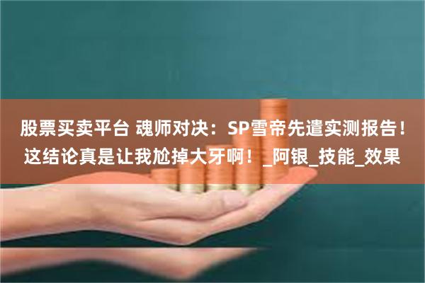 股票买卖平台 魂师对决：SP雪帝先遣实测报告！这结论真是让我尬掉大牙啊！_阿银_技能_效果