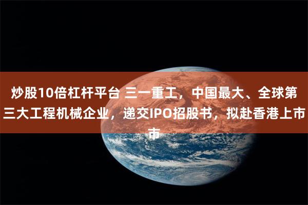 炒股10倍杠杆平台 三一重工，中国最大、全球第三大工程机械企业，递交IPO招股书，拟赴香港上市