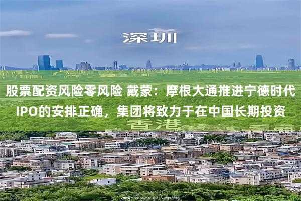 股票配资风险零风险 戴蒙：摩根大通推进宁德时代IPO的安排正确，集团将致力于在中国长期投资